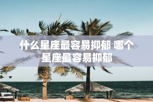 什么星座最容易抑郁 哪个星座最容易抑郁