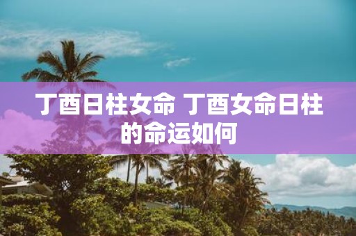 丁酉日柱女命 丁酉女命日柱的命运如何