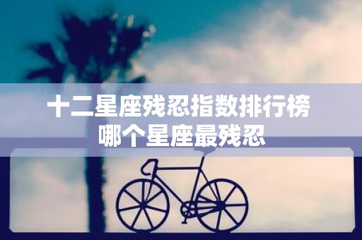 十二星座残忍指数排行榜 哪个星座最残忍