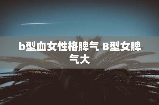 b型血女性格脾气 B型女脾气大