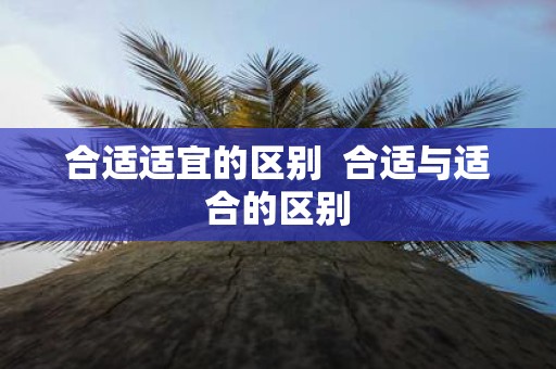 合适适宜的区别 合适与适合的区别
