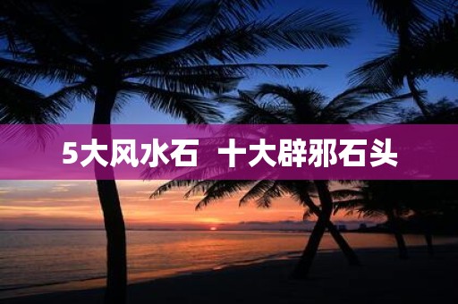 5大风水石 十大辟邪石头