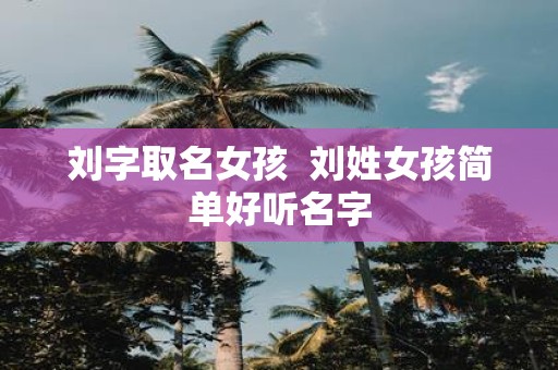刘字取名女孩 刘姓女孩简单好听名字