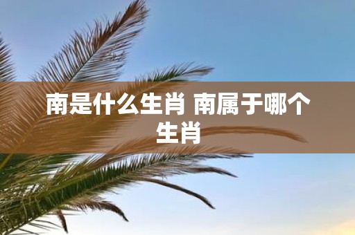 南是什么生肖 南属于哪个生肖