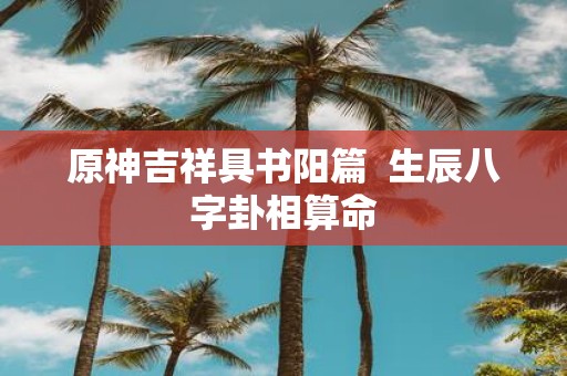 原神吉祥具书阳篇 生辰八字卦相算命