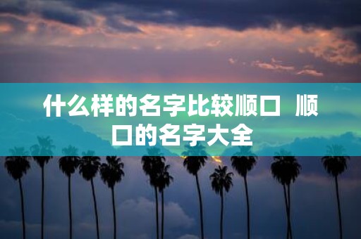 什么样的名字比较顺口 顺口的名字大全