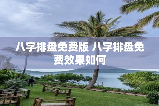 八字排盘免费版 八字排盘免费效果如何