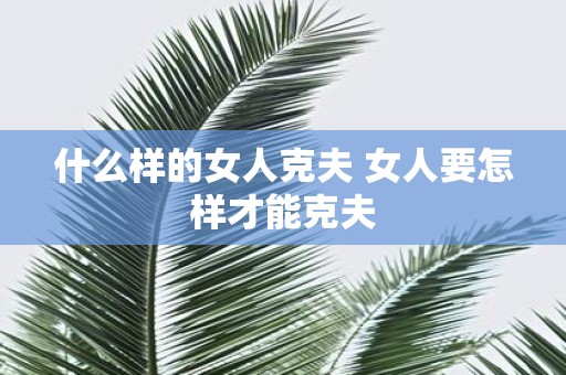 什么样的女人克夫 女人要怎样才能克夫