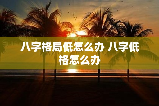 八字格局低怎么办 八字低格怎么办