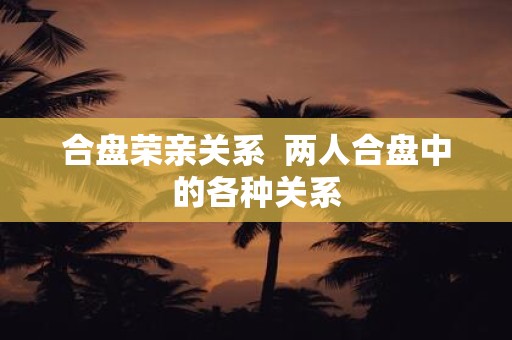 合盘荣亲关系 两人合盘中的各种关系