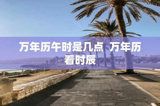 万年历午时是几点 万年历看时辰