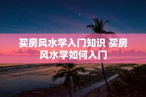 买房风水学入门知识 买房风水学如何入门