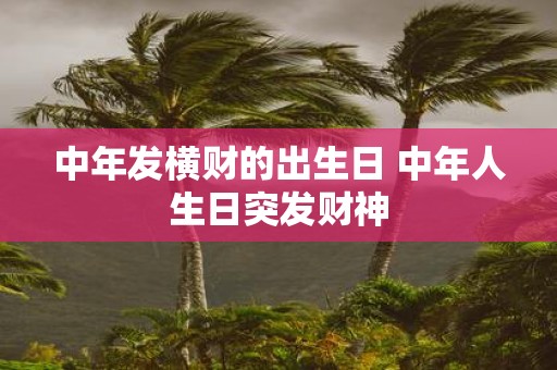 中年发横财的出生日 中年人生日突发财神