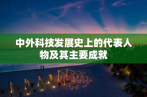 中外科技发展史上的代表人物及其主要成就