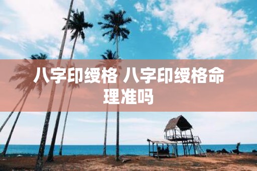 八字印绶格 八字印绶格命理准吗