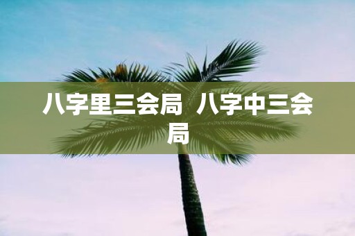 八字里三会局 八字中三会局