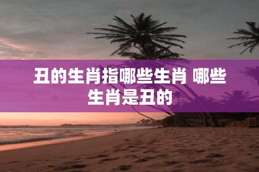 丑的生肖指哪些生肖 哪些生肖是丑的