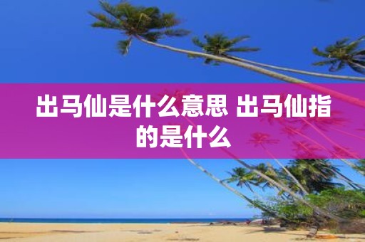 出马仙是什么意思 出马仙指的是什么