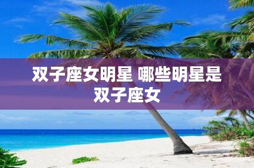 双子座女明星 哪些明星是双子座女
