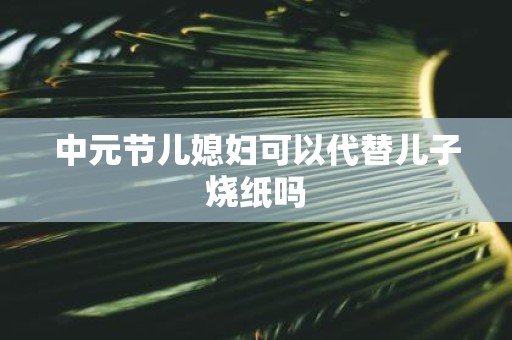 中元节儿媳妇可以代替儿子烧纸吗
