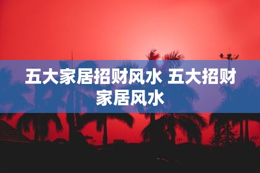 五大家居招财风水 五大招财家居风水