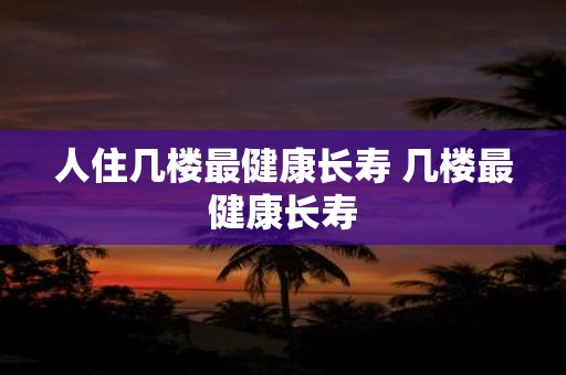 人住几楼最健康长寿 几楼最健康长寿