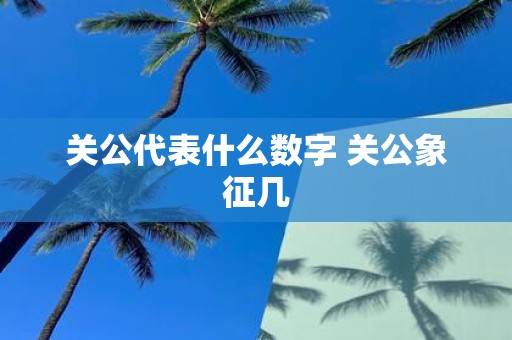 关公代表什么数字 关公象征几