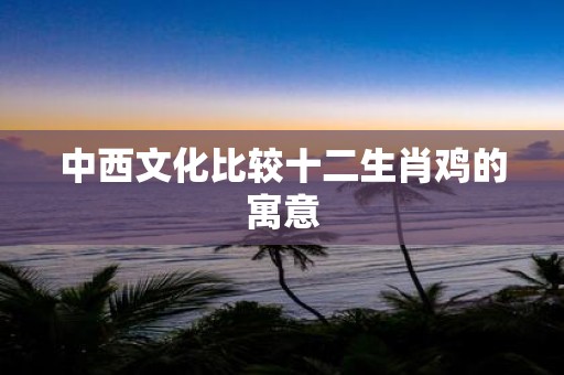 中西文化比较十二生肖鸡的寓意