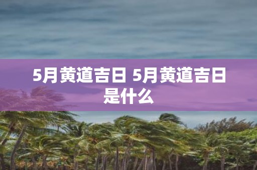 5月黄道吉日 5月黄道吉日是什么