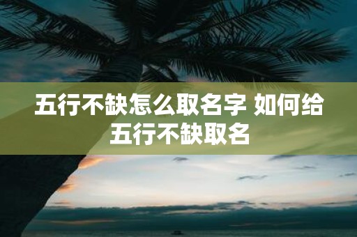 五行不缺怎么取名字 如何给五行不缺取名