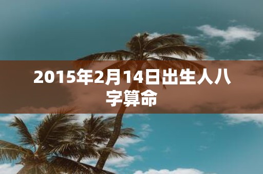 2015年2月14日出生人八字算命