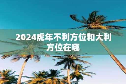 2025虎年不利方位和大利方位在哪