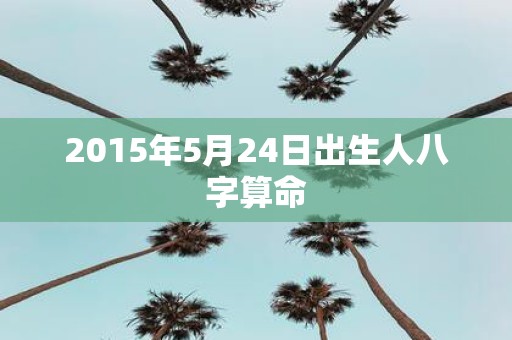2015年5月24日出生人八字算命