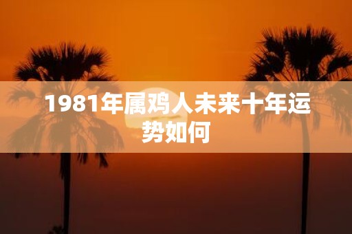 1981年属鸡人未来十年运势如何