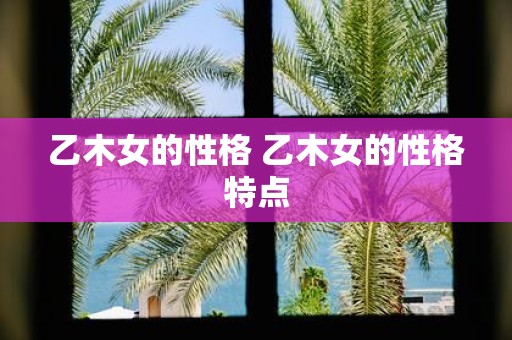 乙木女的性格 乙木女的性格特点