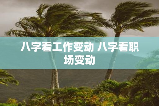 八字看工作变动 八字看职场变动