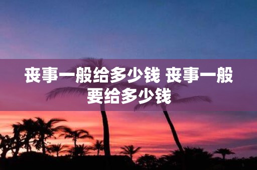 丧事一般给多少钱 丧事一般要给多少钱