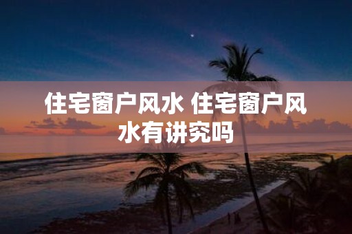 住宅窗户风水 住宅窗户风水有讲究吗