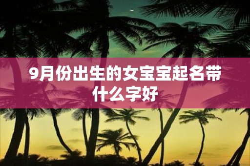 9月份出生的女宝宝起名带什么字好