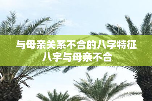 与母亲关系不合的八字特征 八字与母亲不合