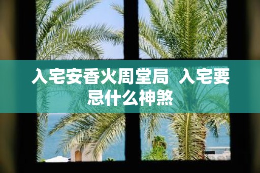 入宅安香火周堂局 入宅要忌什么神煞