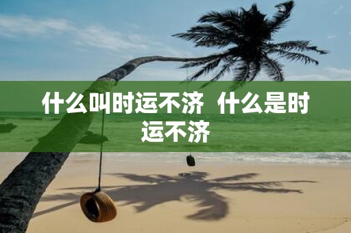 什么叫时运不济 什么是时运不济