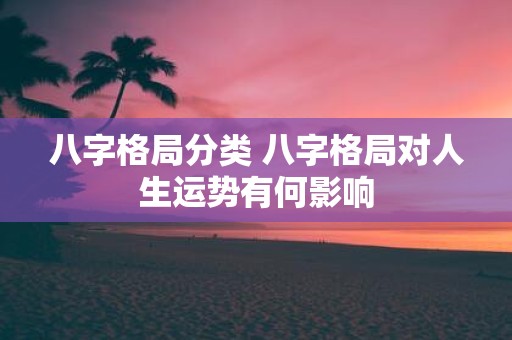 八字格局分类 八字格局对人生运势有何影响