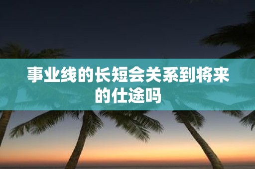 事业线的长短会关系到将来的仕途吗