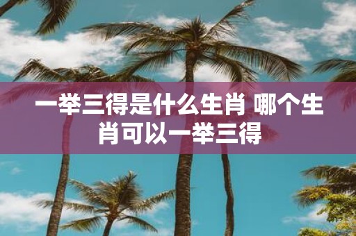 一举三得是什么生肖 哪个生肖可以一举三得