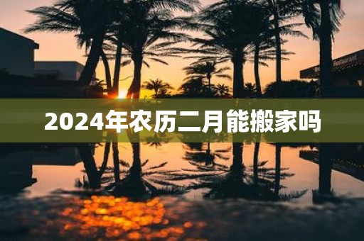 2025年农历二月能搬家吗
