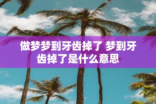 做梦梦到牙齿掉了 梦到牙齿掉了是什么意思