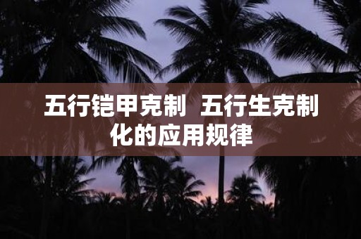 五行铠甲克制 五行生克制化的应用规律