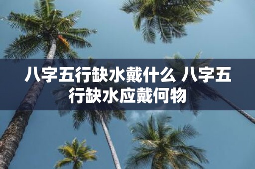 八字五行缺水戴什么 八字五行缺水应戴何物