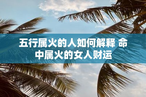 五行属火的人如何解释 命中属火的女人财运